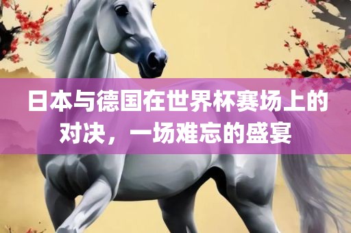 日本与德国在世界杯赛场上的对决，一场难忘的盛宴