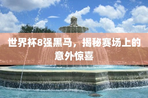 世界杯8强黑马，揭秘赛场上的意外惊喜广西贺州市华昌新材料有限公司
