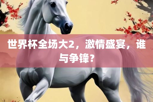 世界杯全场大2，激情盛宴，谁与争锋？广西贺州市华昌新材料有限公司