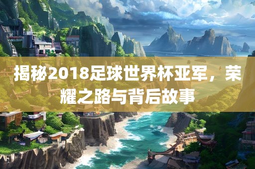 揭秘2018足球世界杯亚军，荣耀之路与背后故事广西贺州市华昌新材料有限公司