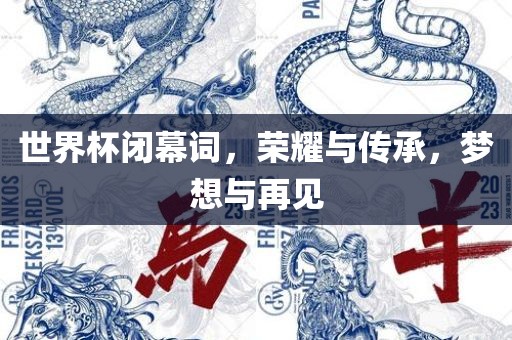 世界杯闭幕词，荣耀与传承，梦想与再见广西贺州市华昌新材料有限公司