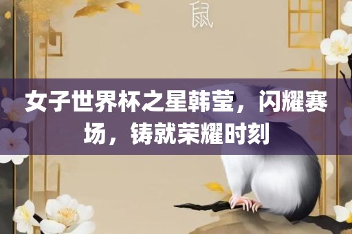 女子世界杯之星韩莹，闪耀赛场，铸就荣耀时刻广西贺州市华昌新材料有限公司