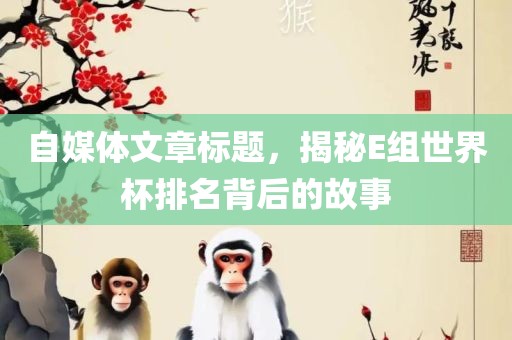 自媒体文章标题，揭秘E组世界杯排名背后的故事广西贺州市华昌新材料有限公司