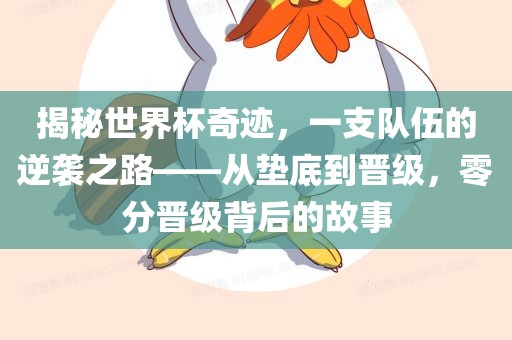 揭秘世界杯奇迹，一支队伍的逆袭之路——从垫底到晋级，零分晋级背后的故事广西贺州市华昌新材料有限公司