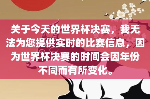 关于今天的世界杯决赛，我无法为您提供实时的比赛信息，因为世界杯决赛的时间会因年份不同而有所变化。广西贺州市华昌新材料有限公司