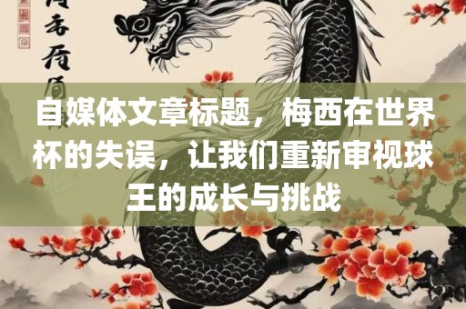 自媒体文章标题，梅西在世界杯的失误，让我们重新审视球王的成长与挑战广西贺州市华昌新材料有限公司