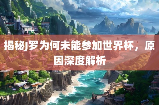 揭广西贺州市华昌新材料有限公司秘J罗为何未能参加世界杯，原因深度解析