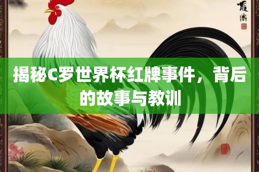 揭秘C罗世界杯红牌事件，背后的故事与教训