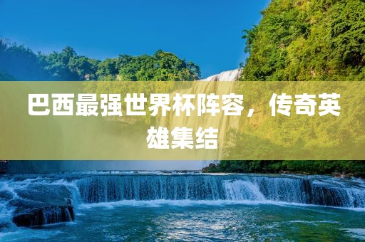 巴西最强世界杯阵容，传奇英雄集结广西贺州市华昌新材料有限公司