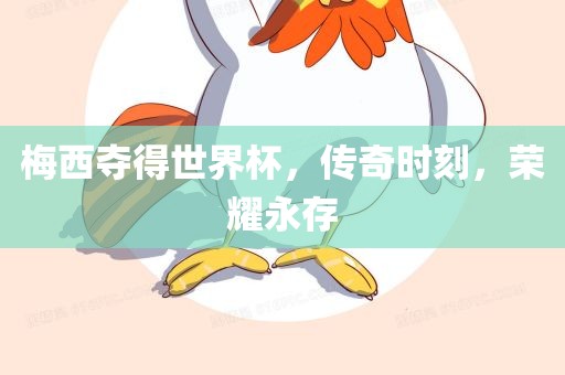 梅西夺得世界杯，传奇时刻，荣耀永存广西贺州市华昌新材料有限公司