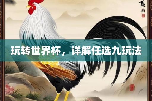玩转世界杯，详解任选九玩法广西贺州市华昌新材料有限公司