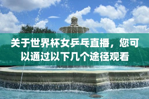 关于世界杯女乒乓直播，您可以通过以下几个途径观看