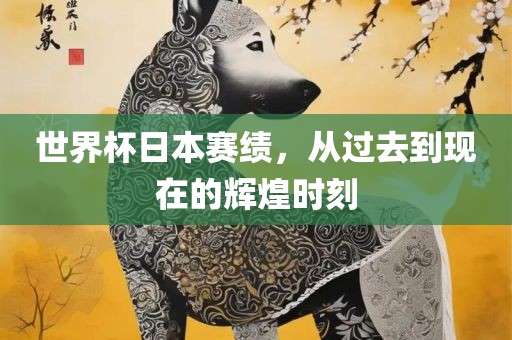 世界杯日本赛绩，从过去到现在的辉煌时刻