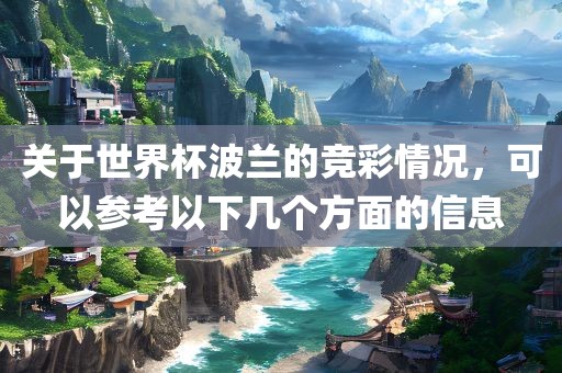 关于世界杯波兰的竞彩情况，可以参考以下几个方面的信息广西贺州市华昌新材料有限公司