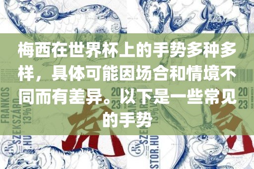 梅西在世界杯上的手势多种多样，具体可能因场合和情境不同而有差异。以下是一些常见的手势广西贺州市华昌新材料有限公司