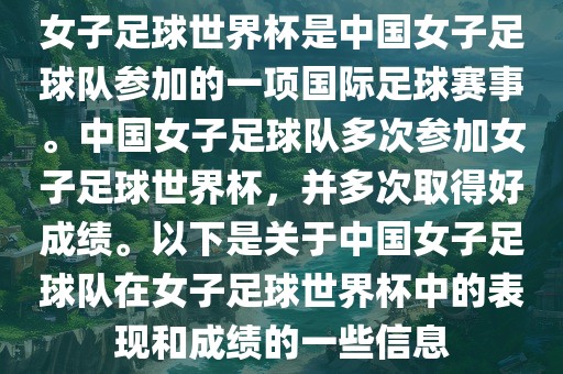 女子足球世界杯是中国女子足球队参加的一项国际足球赛事。中国女子足球队多次参加女子足球世界杯，并多次取得好成绩。以下是关于中国女子足球队在女子足球世界杯中的表现和成绩的一些信息