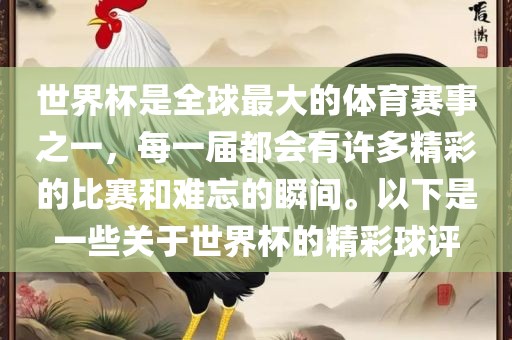 世界杯是全球最大的体育赛事之一，每一届都会有许多精彩的比赛和难忘的瞬间。以下是一些关于世界杯的精彩球评广西贺州市华昌新材料有限公司