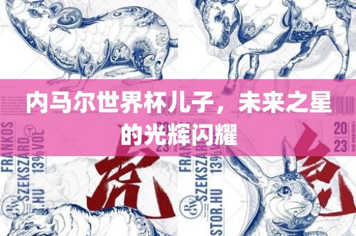 内马尔世界杯儿子，未来之星的光辉闪耀广西贺州市华昌新材料有限公司