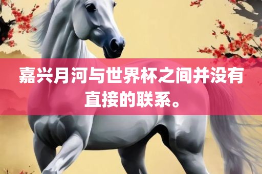 嘉兴月河与世界杯之间并没有直接的联系。广西贺州市华昌新材料有限公司