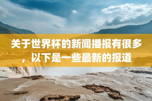 关于世界杯的新闻播报有很多，以下是一些最新的报道广西贺州市华昌新材料有限公司