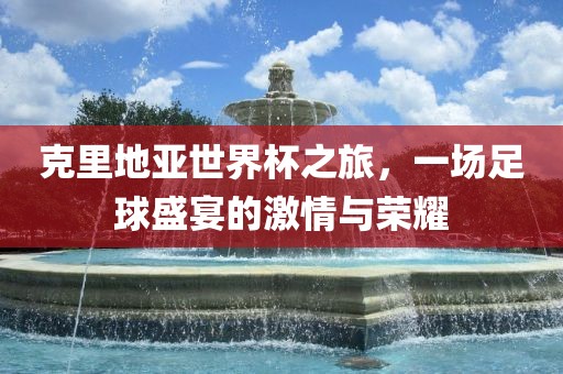 克里地亚世界杯之旅，一场足球盛宴的激情与荣耀