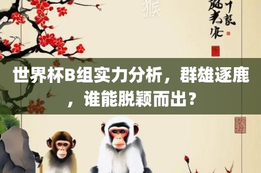 世界杯B组实力分析，群雄逐鹿，谁能脱颖而出？