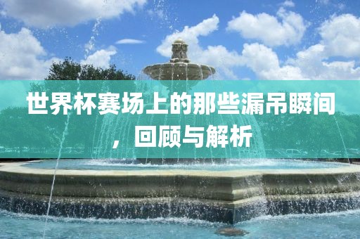 世界杯赛场上的那些漏吊瞬间，回顾与解析广西贺州市华昌新材料有限公司