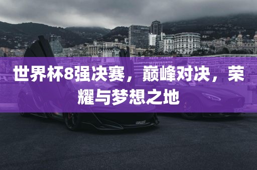世界杯8强决赛，巅峰对决，荣耀与梦想之地