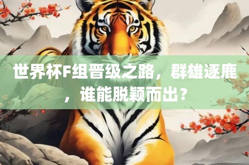 世界杯F组晋级之路，群雄逐鹿，谁能脱颖而出？