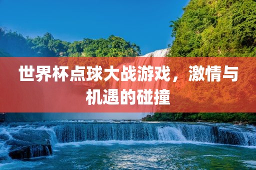 世界杯点球大战游戏，激情与机遇的碰撞广西贺州市华昌新材料有限公司