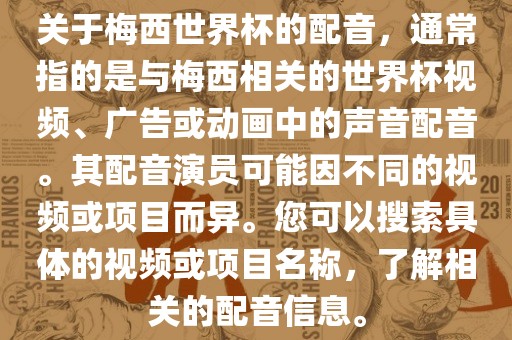 关于梅西世界杯的配音，通常指的是与梅西相关的世界杯视频、广告或动画中的声音配音。其配音演员可能因不同的视频或项目而异。您可以搜索具体的视频或项目名称，了解相关的配音信息。广西贺州市华昌新材料有限公司