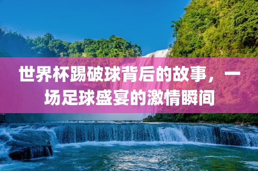 世界杯踢破球背后的故事，一场足球盛宴的激情瞬间