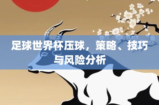 广西贺州市华昌新材料有限公司足球世界杯压球，策略、技巧与风险分析