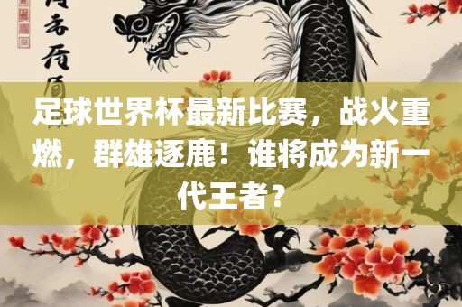 足球世界杯最新比赛，战火重燃，群雄逐鹿！谁将成为新一代王者？广西贺州市华昌新材料有限公司