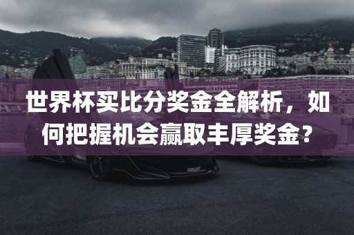 世界杯买比分奖金广西贺州市华昌新材料有限公司全解析，如何把握机会赢取丰厚奖金？