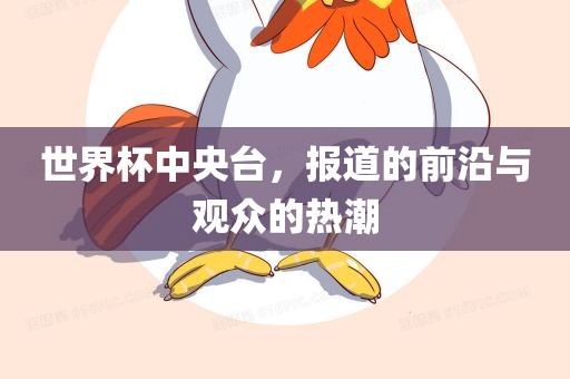 世界杯中央台，报道的前沿与观众的热潮广西贺州市华昌新材料有限公司