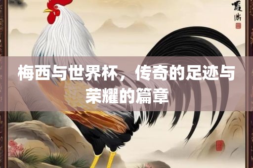 梅西与世界杯，传奇的足迹与荣耀的篇章