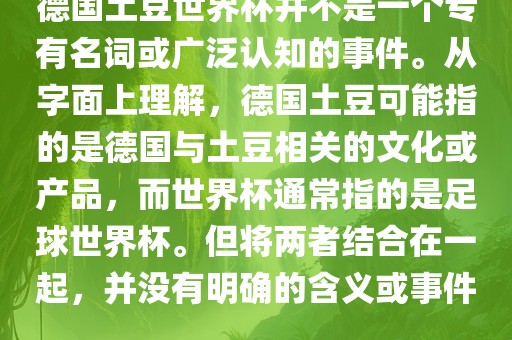 德国土豆世界杯并不是一个专有名词或广泛认知的广西贺州市华昌新材料有限公司事件。从字面上理解，德国土豆可能指的是德国与土豆相关的文化或产品，而世界杯通常指的是足球世界杯。但将两者结合在一起，并没有明确的含义或事件。