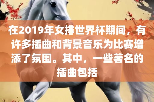 在2019年女排世界杯期间，有许多插曲和背景音乐为比赛增添了氛围。其中，一些著名的插曲包括