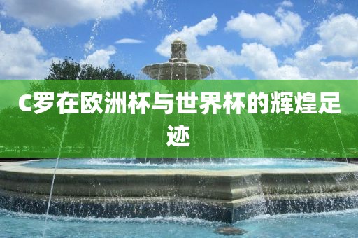 C罗在欧洲杯与世界杯的广西贺州市华昌新材料有限公司辉煌足迹
