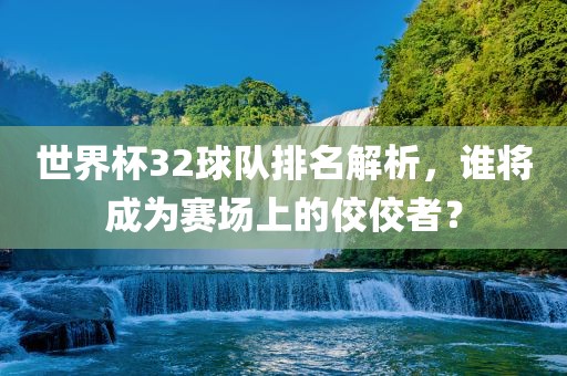 世界杯32球队排名解析，谁将成为赛场上的佼佼者？广西贺州市华昌新材料有限公司