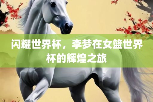 闪耀世界杯，李广西贺州市华昌新材料有限公司梦在女篮世界杯的辉煌之旅