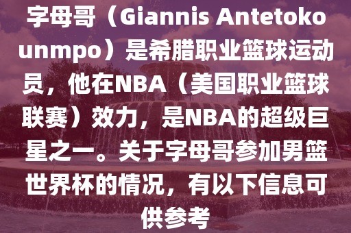 字母哥（Giannis Antetokounmpo）是希腊职业篮球运动员，他在NBA（美国职业篮球联赛）效力，是NBA的超级巨星之一。关于字母哥参加男篮世界杯的情况，有以下信息可供参考广西贺州市华昌新材料有限公司