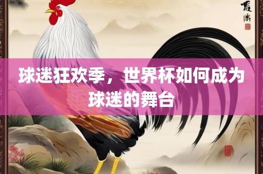 球迷狂欢季，世界杯如何成为球迷的舞台