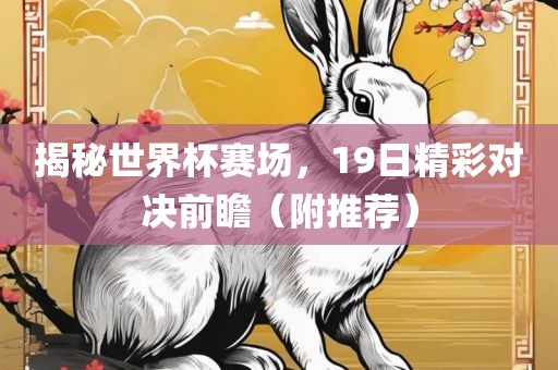 揭秘世界杯赛场，19日精彩对决前瞻（附推荐）广西贺州市华昌新材料有限公司