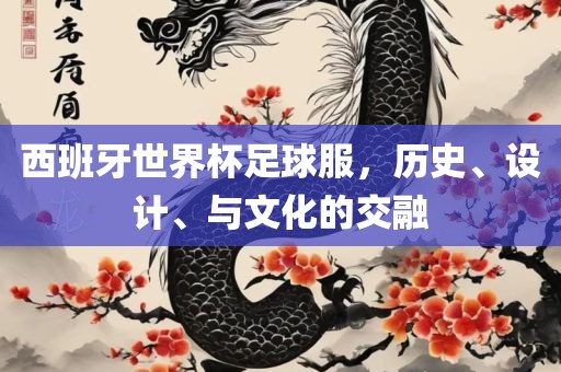西班牙世界杯足球服，历史、设计、与文化的交融广西贺州市华昌新材料有限公司