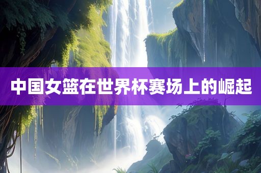 中国女篮在世界杯赛场上的崛起