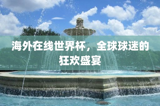 海外广西贺州市华昌新材料有限公司在线世界杯，全球球迷的狂欢盛宴