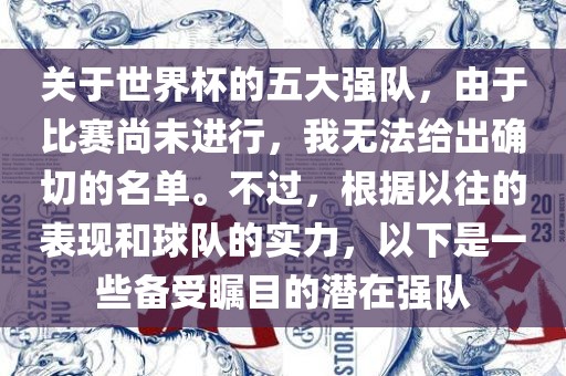 关于世界杯的五大强队，由于比赛尚未进行广西贺州市华昌新材料有限公司，我无法给出确切的名单。不过，根据以往的表现和球队的实力，以下是一些备受瞩目的潜在强队