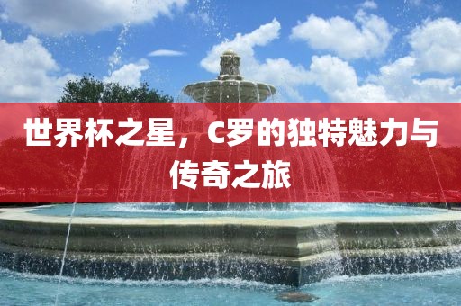世界杯之星，C罗的独特魅力与传奇之旅